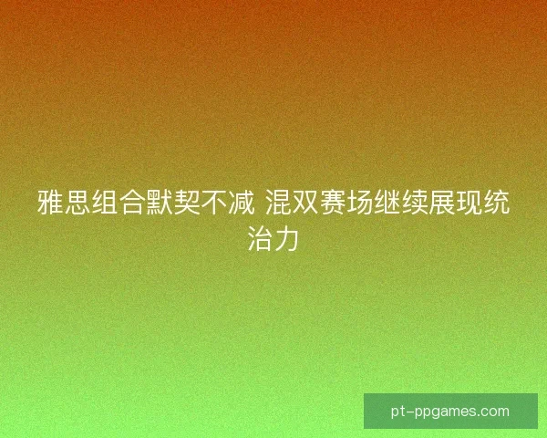 雅思组合默契不减 混双赛场继续展现统治力
