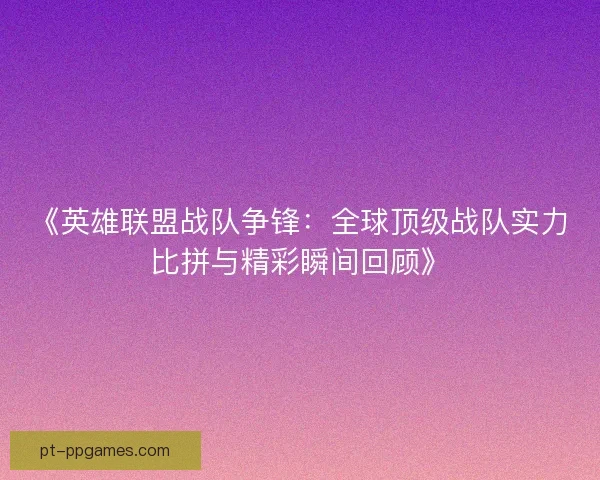 《英雄联盟战队争锋：全球顶级战队实力比拼与精彩瞬间回顾》