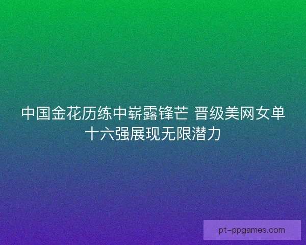 中国金花历练中崭露锋芒 晋级美网女单十六强展现无限潜力 中国金花历练中崭露锋芒 晋级美网女单十六强展现无限潜力