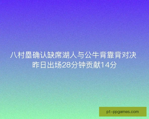 八村塁确认缺席湖人与公牛背靠背对决 昨日出场28分钟贡献14分 八村塁确认缺席湖人与公牛背靠背对决 昨日出场28分钟贡献14分
