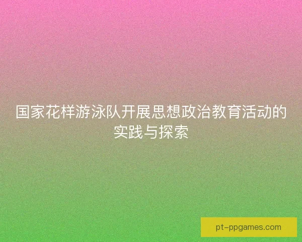 国家花样游泳队开展思想政治教育活动的实践与探索