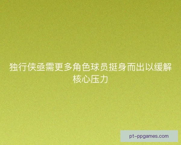 独行侠亟需更多角色球员挺身而出以缓解核心压力