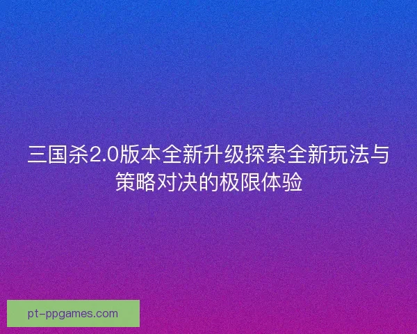 三国杀2.0版本全新升级探索全新玩法与策略对决的极限体验