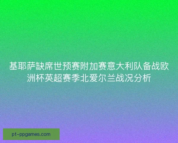 基耶萨缺席世预赛附加赛意大利队备战欧洲杯英超赛季北爱尔兰战况分析