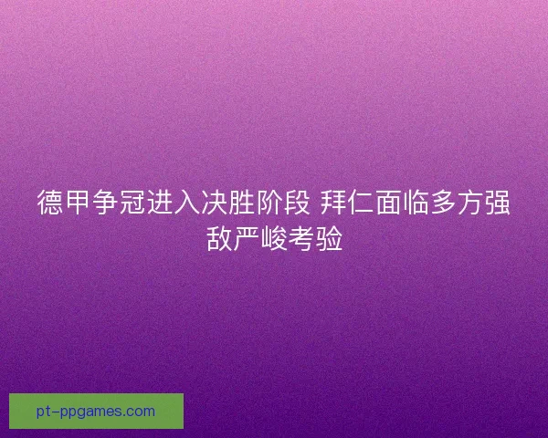 德甲争冠进入决胜阶段 拜仁面临多方强敌严峻考验