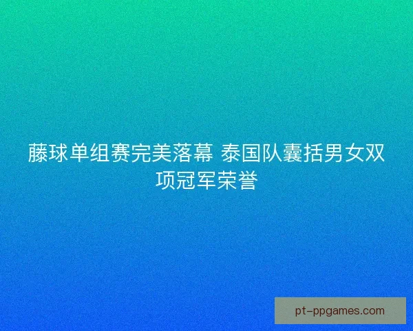藤球单组赛完美落幕 泰国队囊括男女双项冠军荣誉