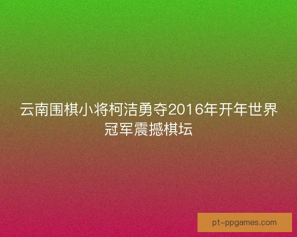 云南围棋小将柯洁勇夺2016年开年世界冠军震撼棋坛