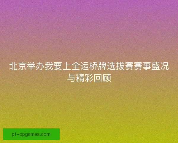 北京举办我要上全运桥牌选拔赛赛事盛况与精彩回顾