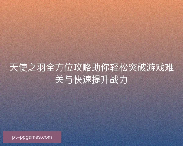 天使之羽全方位攻略助你轻松突破游戏难关与快速提升战力