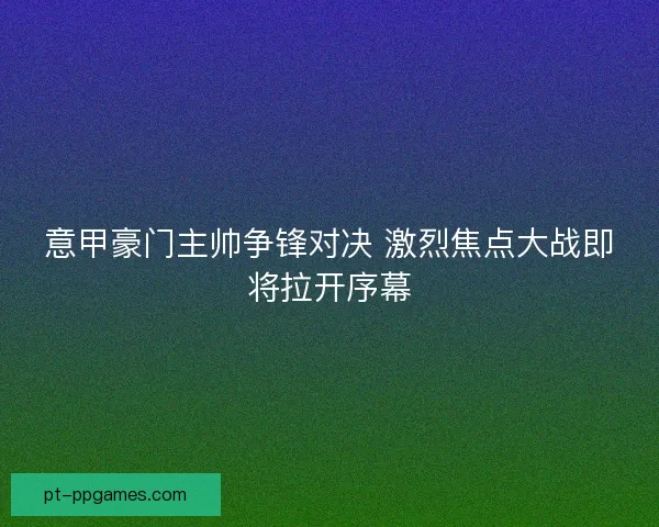 意甲豪门主帅争锋对决 激烈焦点大战即将拉开序幕