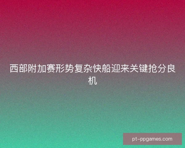 西部附加赛形势复杂快船迎来关键抢分良机 西部附加赛形势复杂快船迎来关键抢分良机