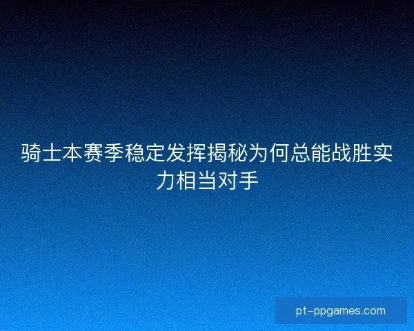 骑士本赛季稳定发挥揭秘为何总能战胜实力相当对手 骑士本赛季稳定发挥揭秘为何总能战胜实力相当对手