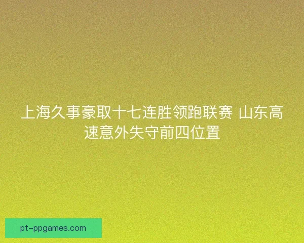 上海久事豪取十七连胜领跑联赛 山东高速意外失守前四位置 上海久事豪取十七连胜领跑联赛 山东高速意外失守前四位置