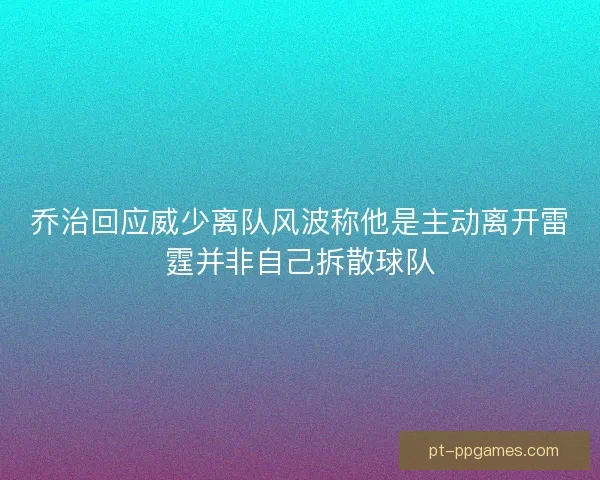 乔治回应威少离队风波称他是主动离开雷霆并非自己拆散球队 乔治回应威少离队风波称他是主动离开雷霆并非自己拆散球队