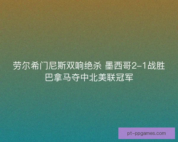 劳尔希门尼斯双响绝杀 墨西哥2-1战胜巴拿马夺中北美联冠军