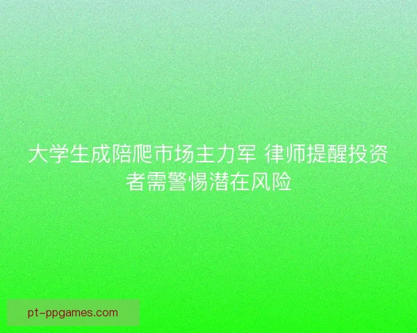 大学生成陪爬市场主力军 律师提醒投资者需警惕潜在风险 大学生成陪爬市场主力军 律师提醒投资者需警惕潜在风险