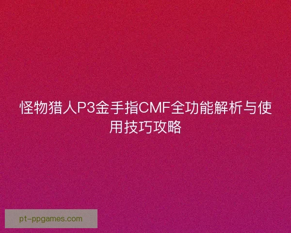 怪物猎人P3金手指CMF全功能解析与使用技巧攻略
