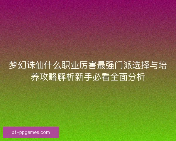 梦幻诛仙什么职业厉害最强门派选择与培养攻略解析新手必看全面分析