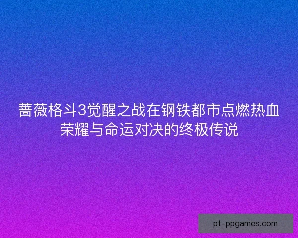 蔷薇格斗3觉醒之战在钢铁都市点燃热血荣耀与命运对决的终极传说