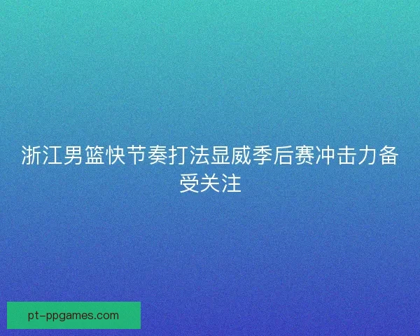 浙江男篮快节奏打法显威季后赛冲击力备受关注