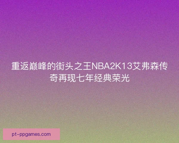 重返巅峰的街头之王NBA2K13艾弗森传奇再现七年经典荣光
