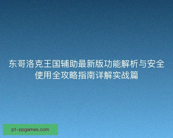 东哥洛克王国辅助最新版功能解析与安全使用全攻略指南详解实战篇