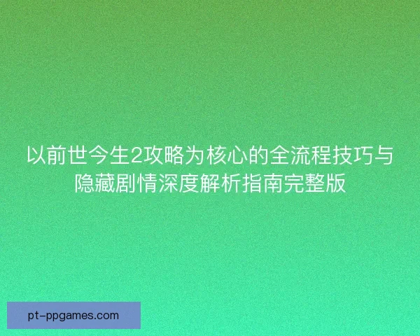 以前世今生2攻略为核心的全流程技巧与隐藏剧情深度解析指南完整版
