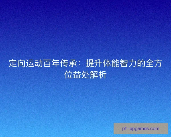 定向运动百年传承：提升体能智力的全方位益处解析
