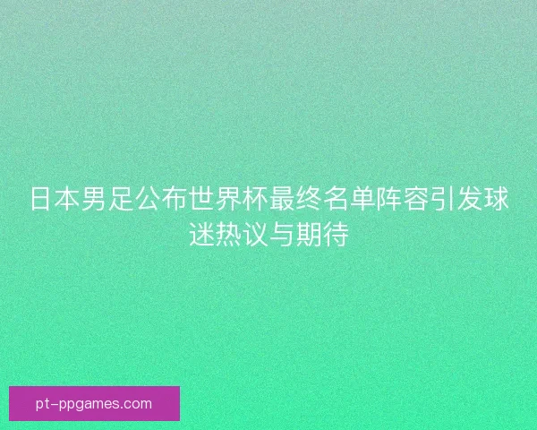 日本男足公布世界杯最终名单阵容引发球迷热议与期待